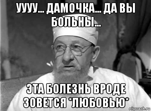 уууу... дамочка... да вы больны... эта болезнь вроде зовется *любовью*, Мем Профессор Преображенский