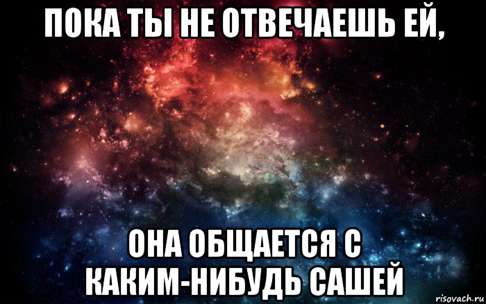 пока ты не отвечаешь ей, она общается с каким-нибудь сашей, Мем Просто космос