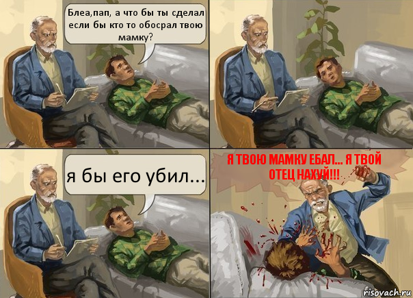 Блеа,пап, а что бы ты сделал если бы кто то обосрал твою мамку? я бы его убил... Я твою мамку ебал... Я твой отец нахуй!!!, Комикс    На приеме у психолога