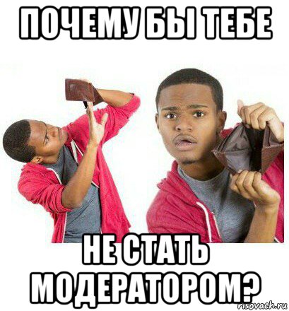 почему бы тебе не стать модератором?