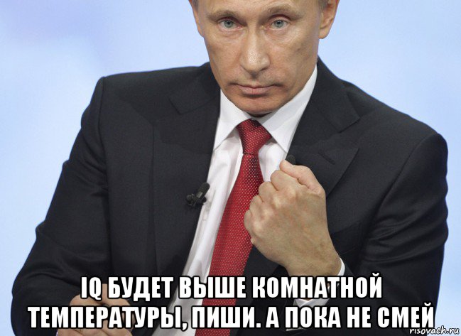  iq будет выше комнатной температуры, пиши. а пока не смей, Мем Путин показывает кулак