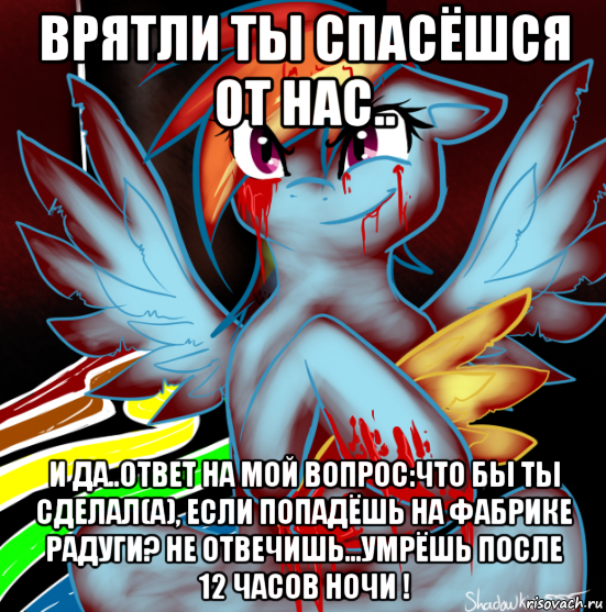 врятли ты спасёшся от нас.. и да..ответ на мой вопрос:что бы ты сделал(а), если попадёшь на фабрике радуги? не отвечишь...умрёшь после 12 часов ночи !