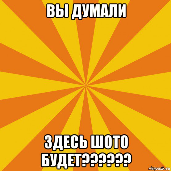 вы думали здесь шото будет??????
