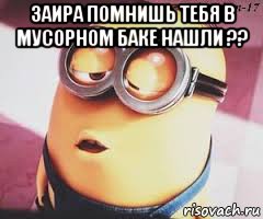 заира помнишь тебя в мусорном баке нашли ?? 