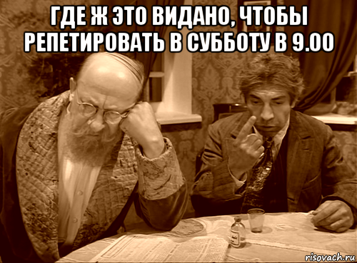где ж это видано, чтобы репетировать в субботу в 9.00 