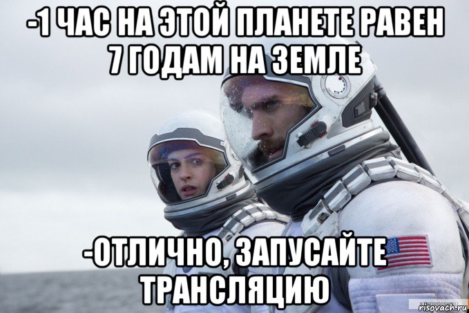 -1 час на этой планете равен 7 годам на земле -отлично, запусайте трансляцию