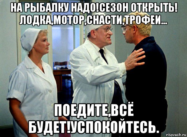 на рыбалку надо!сезон открыть! лодка,мотор,снасти,трофеи... поедите,всё будет!успокойтесь., Мем Шурик