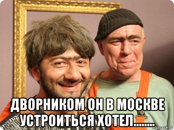 дворником он в москве устроиться хотел........