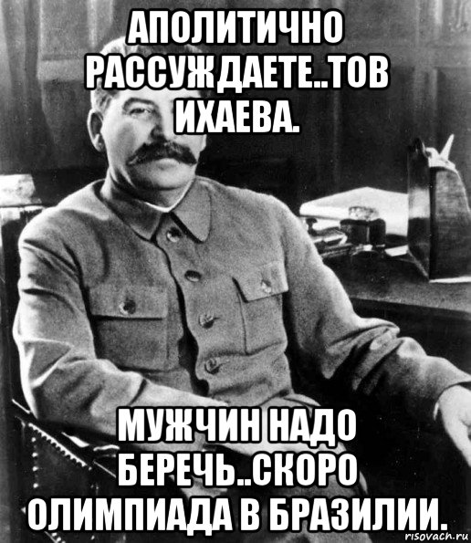 аполитично рассуждаете..тов ихаева. мужчин надо беречь..скоро олимпиада в бразилии., Мем  иосиф сталин