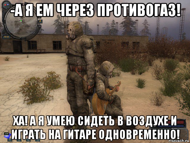 -а я ем через противогаз! ха! а я умею сидеть в воздухе и играть на гитаре одновременно!