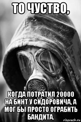 то чуство, когда потратил 20000 на бинт у сидоровича, а мог бы просто ограбить бандита.