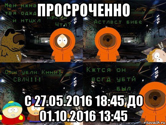 просроченно с 27.05.2016 18:45 до 01.10.2016 13:45, Мем Сволочи Они Убили Кенни  Блядь
