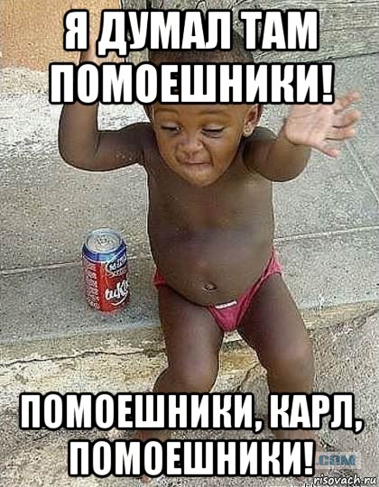я думал там помоешники! помоешники, карл, помоешники!