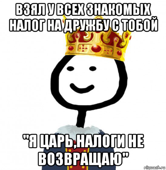 взял у всех знакомых налог на дружбу с тобой "я царь,налоги не возвращаю", Мем  Теребонька король