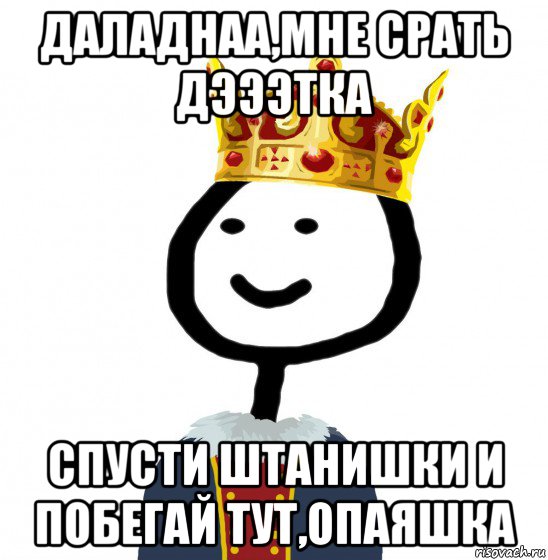 даладнаа,мне срать дэээтка спусти штанишки и побегай тут,опаяшка, Мем  Теребонька король