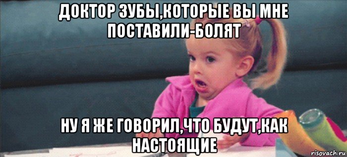 доктор зубы,которые вы мне поставили-болят ну я же говорил,что будут,как настоящие, Мем  Ты говоришь (девочка возмущается)