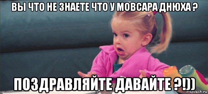 вы что не знаете что у мовсара днюха ? поздравляйте давайте ?!)), Мем  Ты говоришь (девочка возмущается)