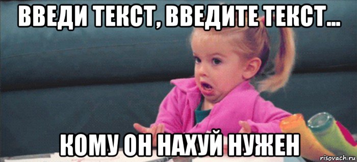 введи текст, введите текст... кому он нахуй нужен, Мем  Ты говоришь (девочка возмущается)