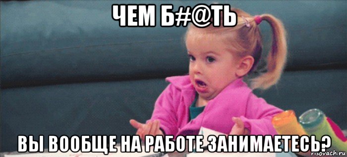 чем б#@ть вы вообще на работе занимаетесь?, Мем  Ты говоришь (девочка возмущается)