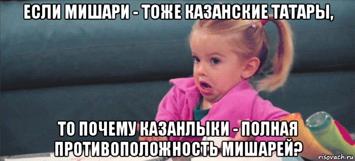 если мишари - тоже казанские татары, то почему казанлыки - полная противоположность мишарей?, Мем  Ты говоришь (девочка возмущается)