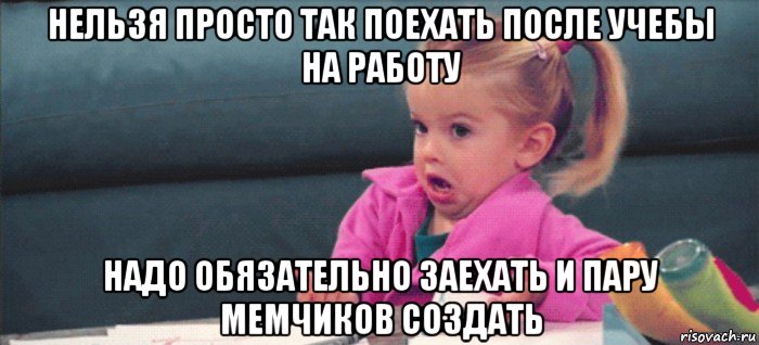 нельзя просто так поехать после учебы на работу надо обязательно заехать и пару мемчиков создать, Мем  Ты говоришь (девочка возмущается)