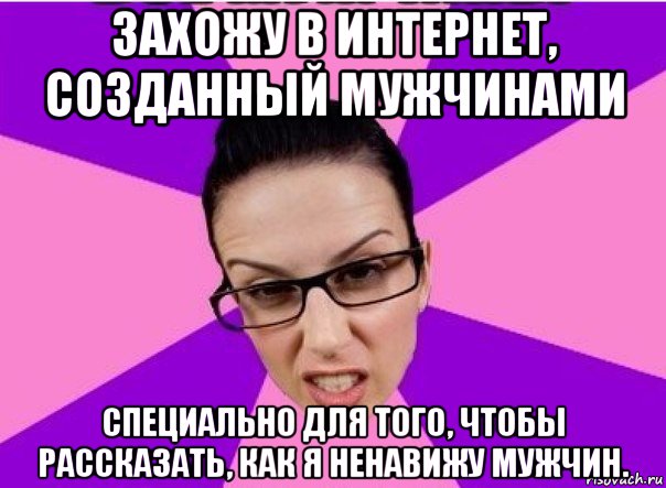 захожу в интернет, созданный мужчинами специально для того, чтобы рассказать, как я ненавижу мужчин., Мем Типичная феменистка