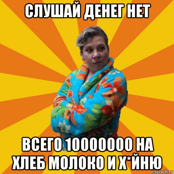 слушай денег нет всего 10000000 на хлеб молоко и х*йню, Мем Типичная мама