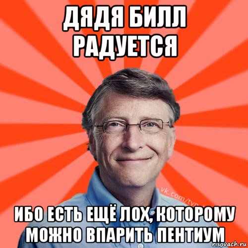 дядя билл радуется ибо есть ещё лох, которому можно впарить пентиум