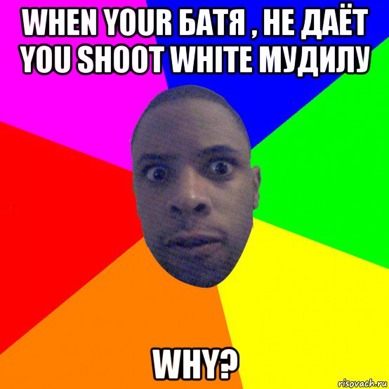 when your батя , не даёт you shoot white мудилу why?, Мем  Типичный Негр