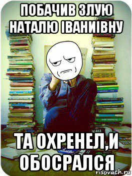 побачив злую наталю іваниівну та охренел,и обосрался