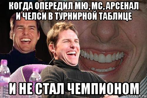 когда опередил мю, мс, арсенал и челси в турнирной таблице и не стал чемпионом, Мем том круз