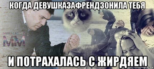 когда девушказафрендзонила тебя и потрахалась с жирдяем