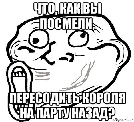 что, как вы посмели, пересодить короля на парту назад?