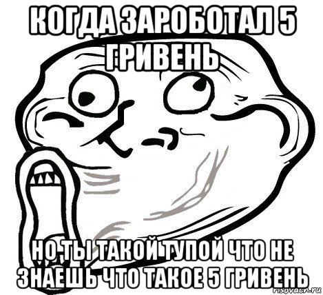 когда зароботал 5 гривень но ты такой тупой что не знаешь что такое 5 гривень, Мем  Trollface LOL