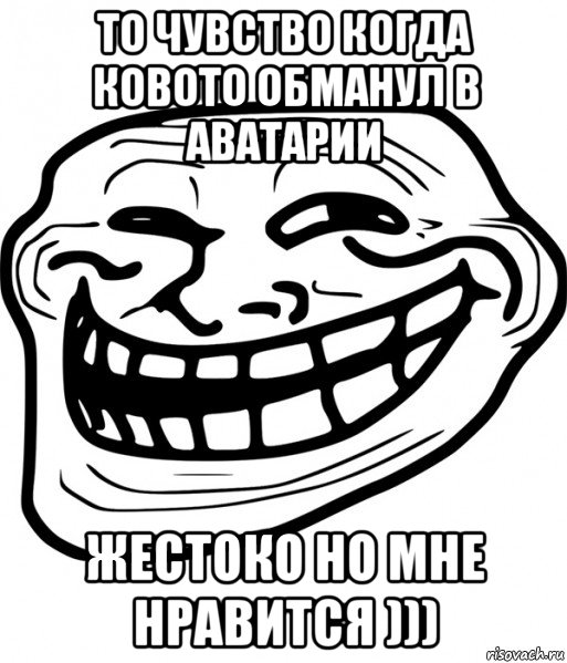 то чувство когда ковото обманул в аватарии жестоко но мне нравится ))), Мем Троллфейс