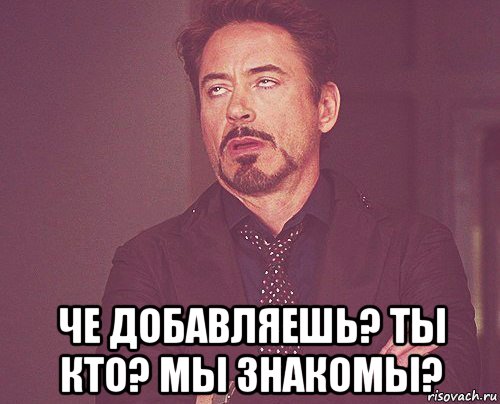  че добавляешь? ты кто? мы знакомы?, Мем твое выражение лица