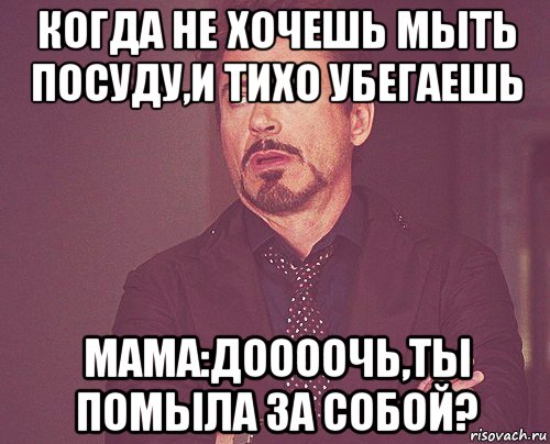 когда не хочешь мыть посуду,и тихо убегаешь мама:доооочь,ты помыла за собой?, Мем твое выражение лица