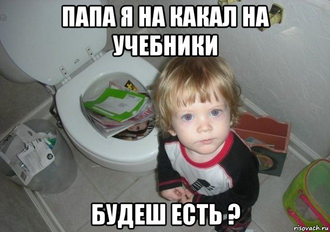 папа я на какал на учебники будеш есть ?