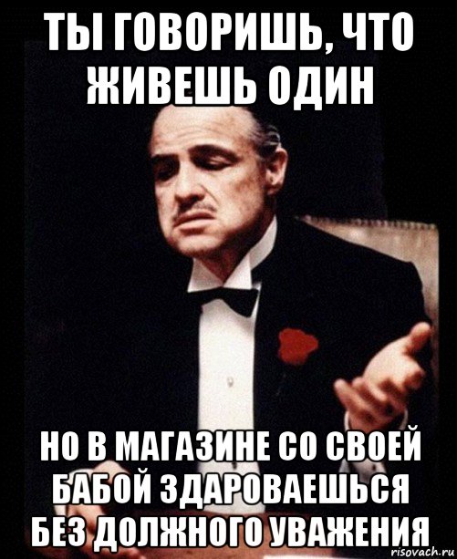 ты говоришь, что живешь один но в магазине со своей бабой здароваешься без должного уважения, Мем ты делаешь это без уважения