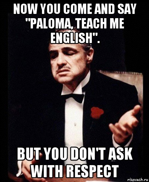 now you come and say "paloma, teach me english". but you don't ask with respect, Мем ты делаешь это без уважения