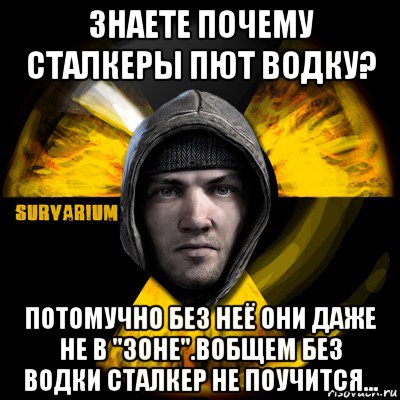 знаете почему сталкеры пют водку? потомучно без неё они даже не в "зоне".вобщем без водки сталкер не поучится...