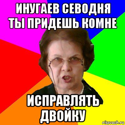 инугаев севодня ты придешь комне исправлять двойку, Мем Типичная училка