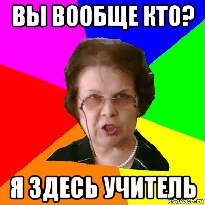 вы вообще кто? я здесь учитель, Мем Типичная училка