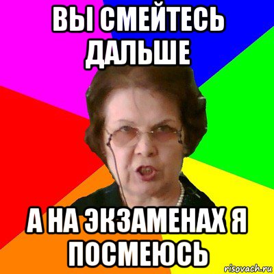 вы смейтесь дальше а на экзаменах я посмеюсь, Мем Типичная училка