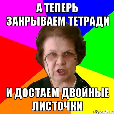 а теперь закрываем тетради и достаем двойные листочки, Мем Типичная училка