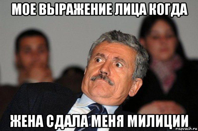 мое выражение лица когда жена сдала меня милиции