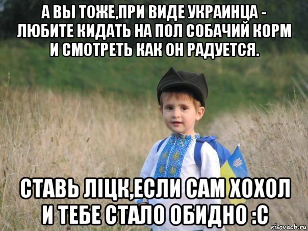 а вы тоже,при виде украинца - любите кидать на пол собачий корм и смотреть как он радуется. ставь лiцк,если сам хохол и тебе стало обидно :c, Мем Украина - Единая