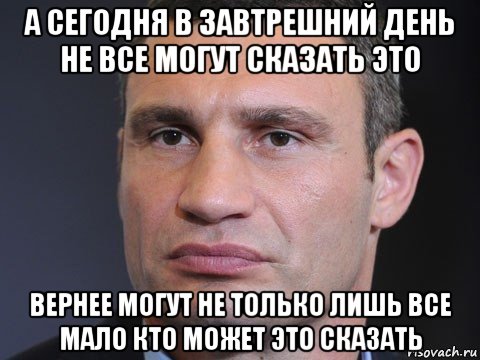 а сегодня в завтрешний день не все могут сказать это вернее могут не только лишь все мало кто может это сказать, Мем Виталий Кличко