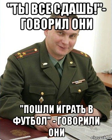 "ты все сдашь!"- говорил они "пошли играть в футбол" - говорили они, Мем Военком (полковник)