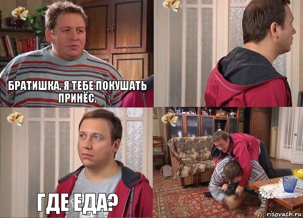 Братишка, я тебе покушать принёс.  Где еда? 